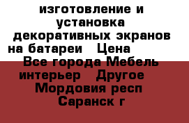 изготовление и установка декоративных экранов на батареи › Цена ­ 3 200 - Все города Мебель, интерьер » Другое   . Мордовия респ.,Саранск г.